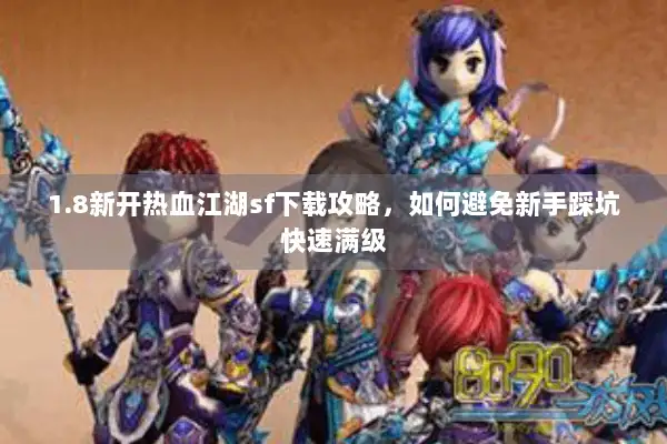 1.8新开热血江湖sf下载攻略，如何避免新手踩坑快速满级
