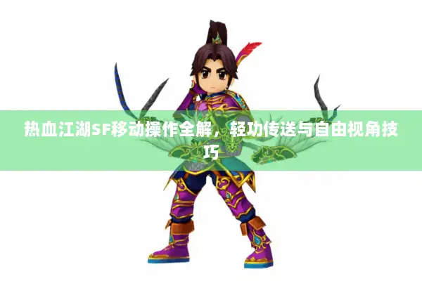 热血江湖SF移动操作全解，轻功传送与自由视角技巧