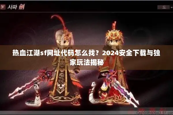 热血江湖sf网址代码怎么找？2024安全下载与独家玩法揭秘