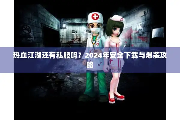 热血江湖还有私服吗?2024年安全下载与爆装攻略 热血江湖还有私服吗?2024年安全下载与爆装攻略