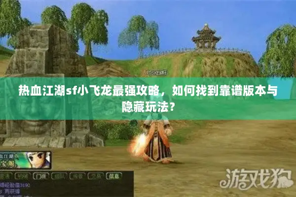 热血江湖sf小飞龙最强攻略，如何找到靠谱版本与隐藏玩法？