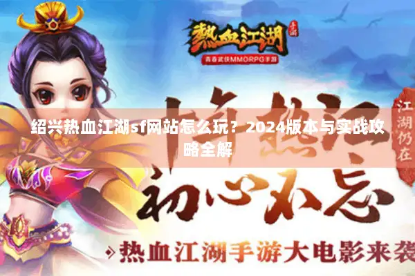 绍兴热血江湖sf网站怎么玩？2024版本与实战攻略全解