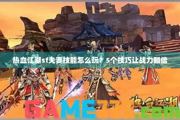 热血江湖sf夫妻技能怎么玩？5个技巧让战力翻倍