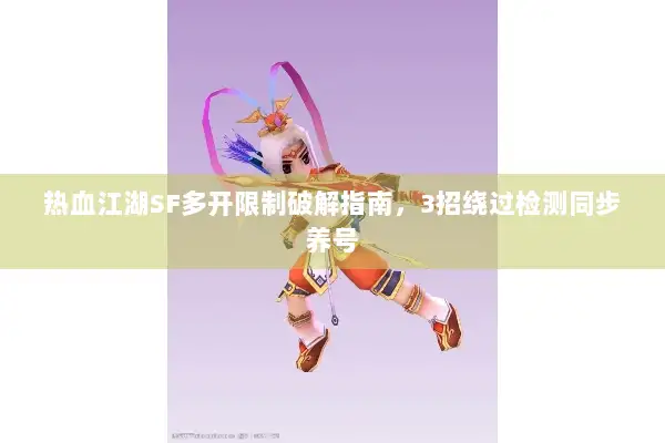 热血江湖SF多开限制破解指南,3招绕过检测同步养号 热血江湖SF多开限制破解指南,3招绕过检测同步养号
