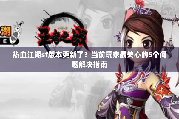 热血江湖sf版本更新了？当前玩家最关心的5个问题解决指南