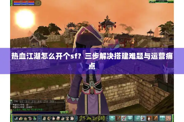 热血江湖怎么开个sf?三步解决搭建难题与运营痛点 热血江湖怎么开个sf?三步解决搭建难题与运营痛点