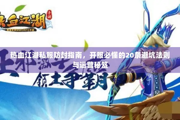 热血江湖私服防封指南，开服必懂的20条避坑法则与运营秘笈