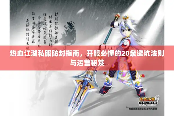 热血江湖私服防封指南，开服必懂的20条避坑法则与运营秘笈