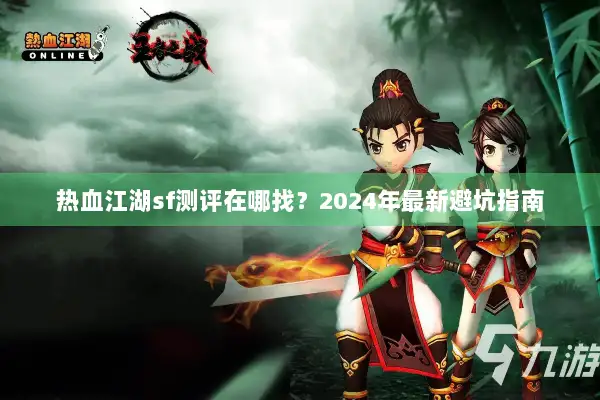 热血江湖sf测评在哪找？2024年最新避坑指南