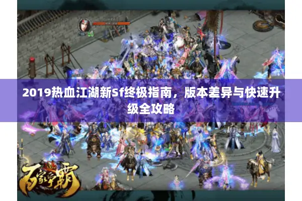 2019热血江湖新Sf终极指南，版本差异与快速升级全攻略