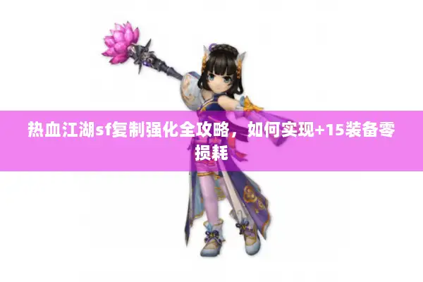 热血江湖sf复制强化全攻略，如何实现+15装备零损耗
