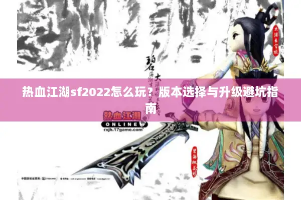 热血江湖sf2022怎么玩?版本选择与升级避坑指南 热血江湖sf2022怎么玩?版本选择与升级避坑指南