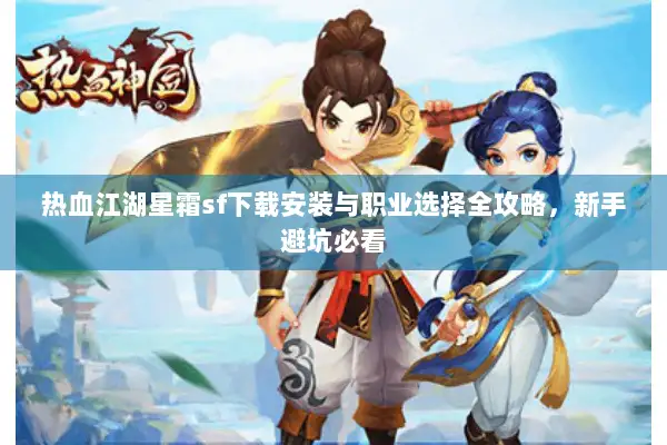 热血江湖星霜sf下载安装与职业选择全攻略,新手避坑必看 热血江湖星霜sf下载安装与职业选择全攻略,新手避坑必看