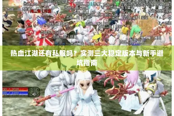 热血江湖还有私服吗?实测三大稳定版本与新手避坑指南 热血江湖还有私服吗?实测三大稳定版本与新手避坑指南