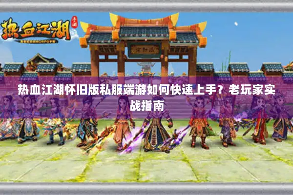 热血江湖怀旧版私服端游如何快速上手？老玩家实战指南