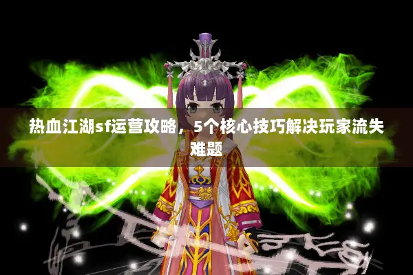 热血江湖sf运营攻略，5个核心技巧解决玩家流失难题