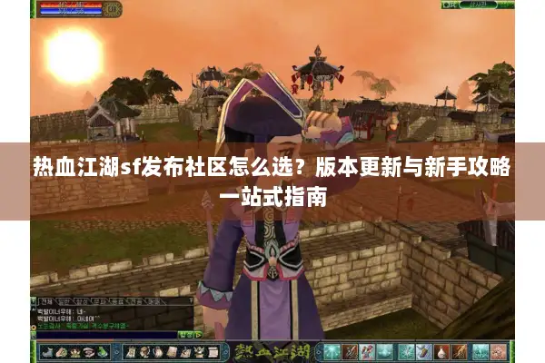 热血江湖sf发布社区怎么选?版本更新与新手攻略一站式指南 热血江湖sf发布社区怎么选?版本更新与新手攻略一站式指南