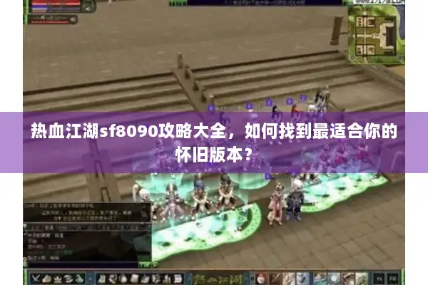 热血江湖sf8090攻略大全，如何找到最适合你的怀旧版本？