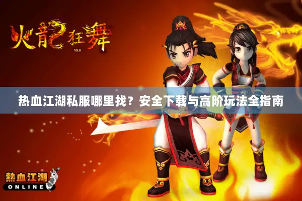 热血江湖私服哪里找？安全下载与高阶玩法全指南