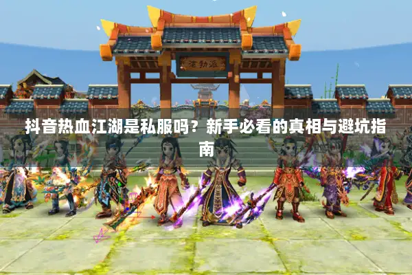 抖音热血江湖是私服吗？新手必看的真相与避坑指南