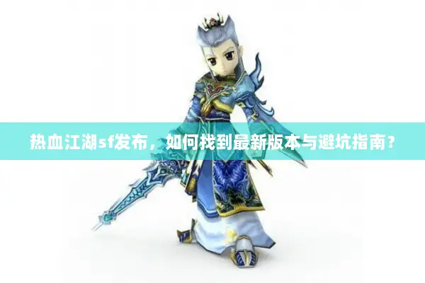热血江湖sf发布，如何找到最新版本与避坑指南？