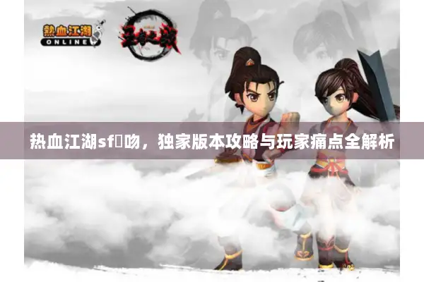热血江湖sf熱吻，独家版本攻略与玩家痛点全解析