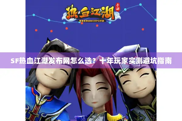 SF热血江湖发布网怎么选？十年玩家实测避坑指南