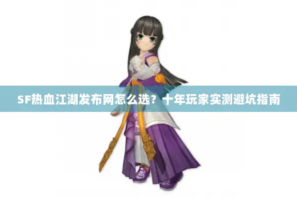 SF热血江湖发布网怎么选？十年玩家实测避坑指南