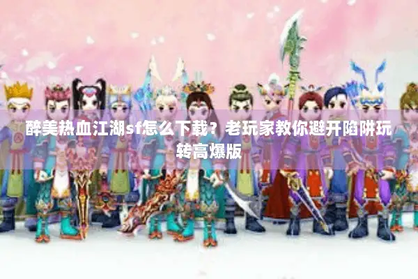 醉美热血江湖sf怎么下载？老玩家教你避开陷阱玩转高爆版