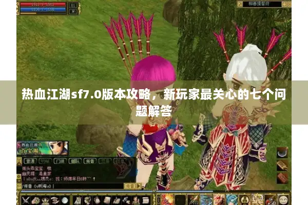 热血江湖sf7.0版本攻略，新玩家最关心的七个问题解答