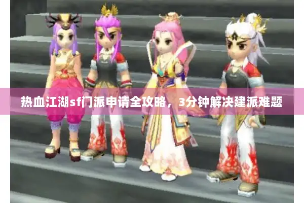 热血江湖sf门派申请全攻略，3分钟解决建派难题