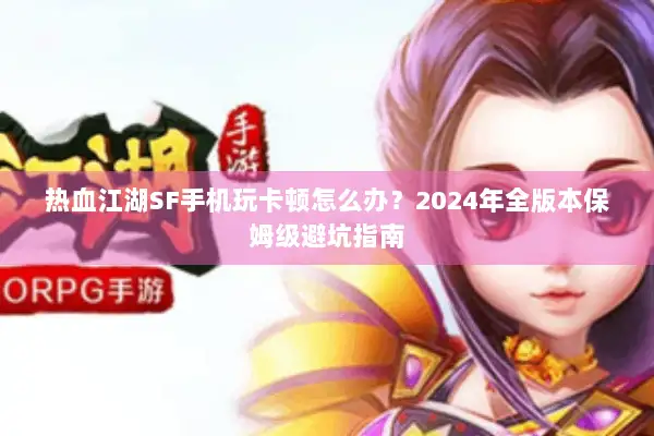 热血江湖SF手机玩卡顿怎么办？2024年全版本保姆级避坑指南