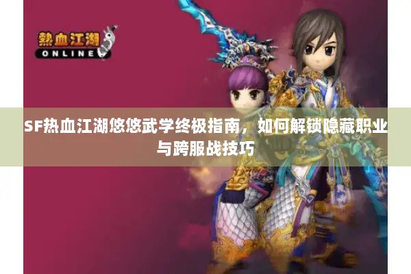 SF热血江湖悠悠武学终极指南，如何解锁隐藏职业与跨服战技巧