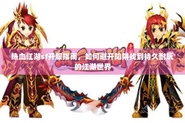 热血江湖sf开服指南，如何避开陷阱找到持久耐玩的江湖世界