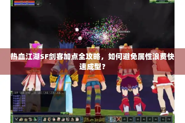 热血江湖SF剑客加点全攻略，如何避免属性浪费快速成型？