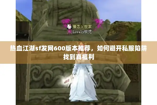 热血江湖sf发网600版本推荐，如何避开私服陷阱找到真福利