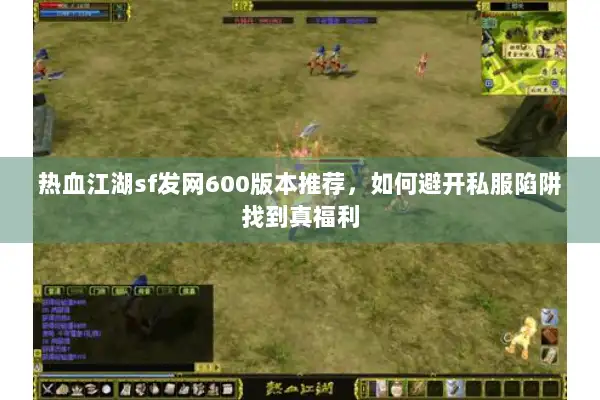 热血江湖sf发网600版本推荐，如何避开私服陷阱找到真福利