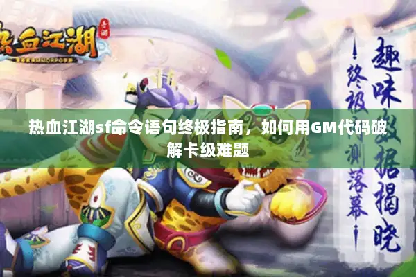 热血江湖sf命令语句终极指南，如何用GM代码破解卡级难题