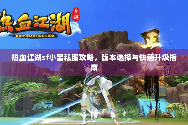 热血江湖sf小宝私服攻略,版本选择与快速升级指南 热血江湖sf小宝私服攻略,版本选择与快速升级指南
