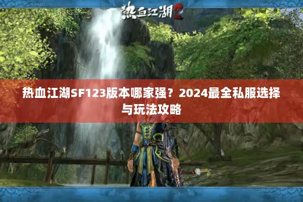 热血江湖SF123版本哪家强？2024最全私服选择与玩法攻略