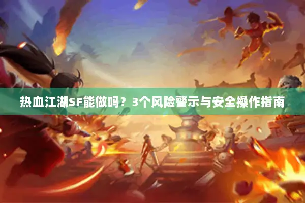 热血江湖SF能做吗？3个风险警示与安全操作指南