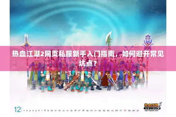 热血江湖2网页私服新手入门指南，如何避开常见坑点？