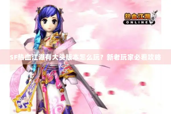 SF热血江湖有大头版本怎么玩?新老玩家必看攻略 SF热血江湖有大头版本怎么玩?新老玩家必看攻略