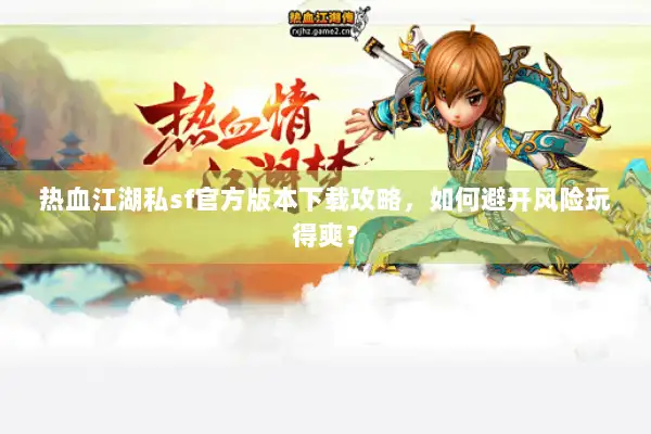 热血江湖私sf官方版本下载攻略，如何避开风险玩得爽？