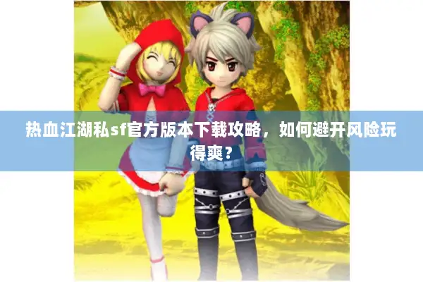热血江湖私sf官方版本下载攻略，如何避开风险玩得爽？