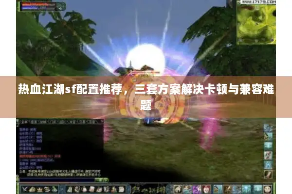 热血江湖sf配置推荐，三套方案解决卡顿与兼容难题