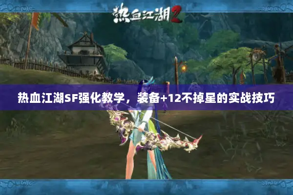 热血江湖SF强化教学，装备+12不掉星的实战技巧
