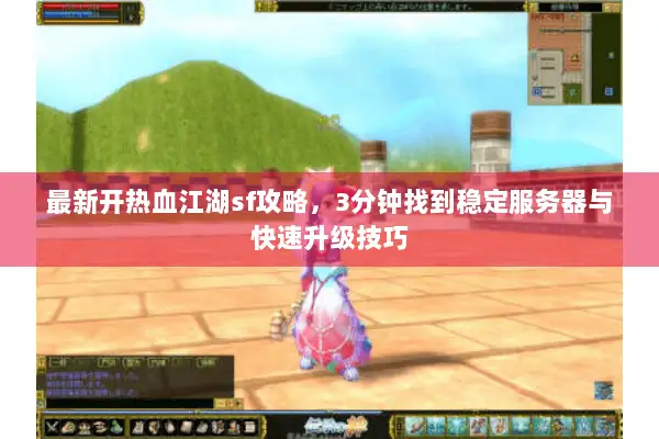 最新开热血江湖sf攻略，3分钟找到稳定服务器与快速升级技巧