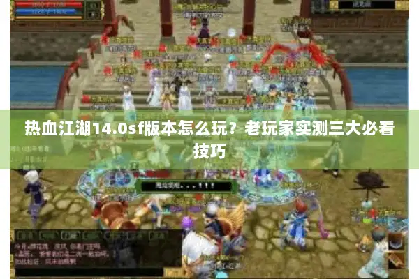 热血江湖14.0sf版本怎么玩？老玩家实测三大必看技巧
