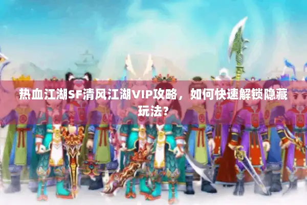 热血江湖SF清风江湖VIP攻略，如何快速解锁隐藏玩法？
